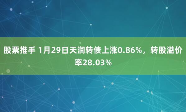 股票推手 1月29日天润转债上涨0.86%，转股溢价率28.03%