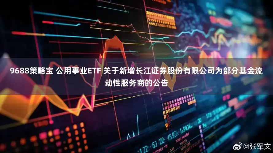 9688策略宝 公用事业ETF 关于新增长江证券股份有限公司为部分基金流动性服务商的公告