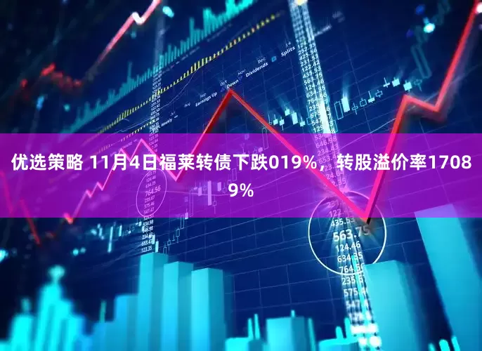 优选策略 11月4日福莱转债下跌019%，转股溢价率17089%