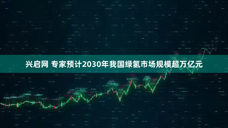 兴启网 专家预计2030年我国绿氢市场规模超万亿元