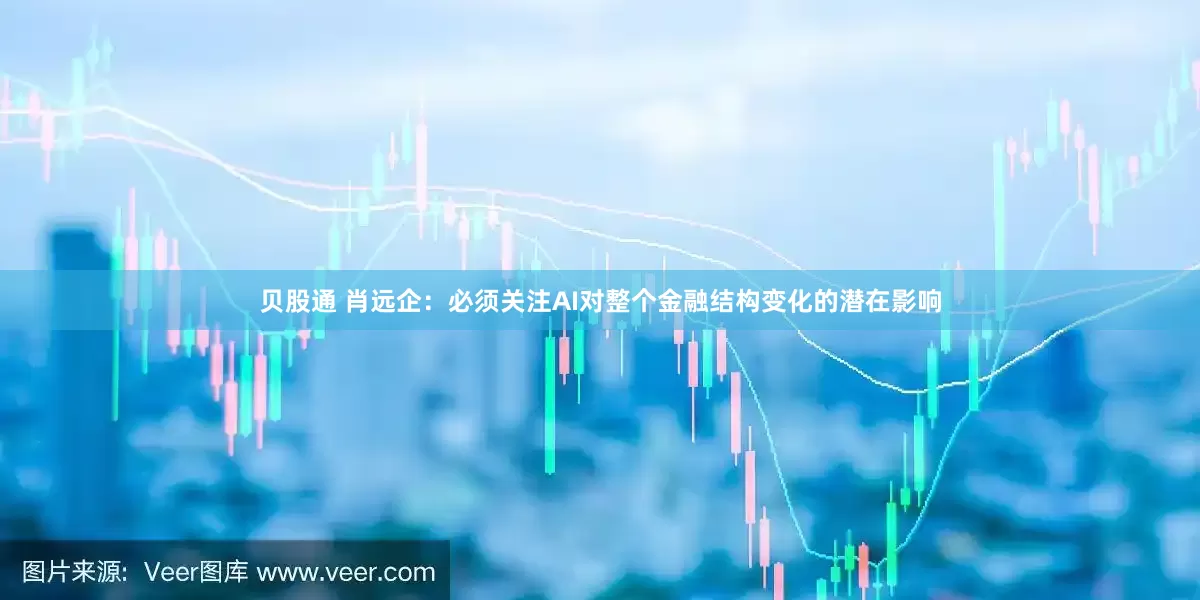 贝股通 肖远企：必须关注AI对整个金融结构变化的潜在影响