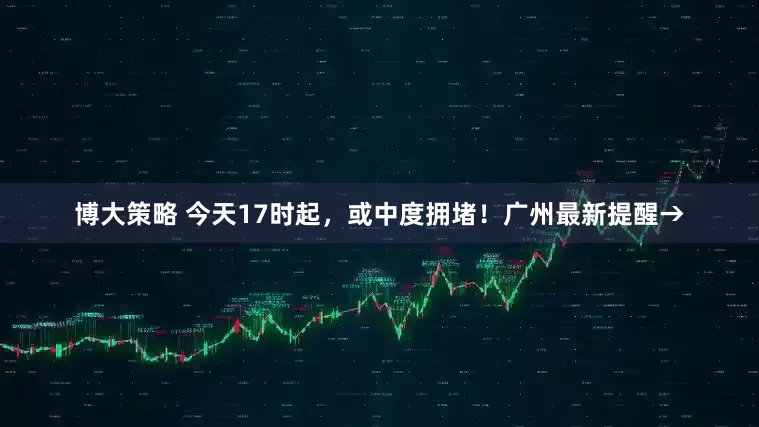 博大策略 今天17时起,或中度拥堵!广州最新提醒→