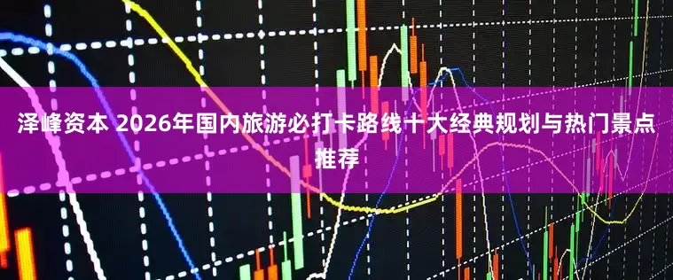泽峰资本 2026年国内旅游必打卡路线十大经典规划与热门景点推荐